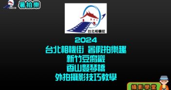 2024臺北相機街 暑假拍樂趣 新竹豆腐巖及香山豎琴橋外拍攝影技巧教學